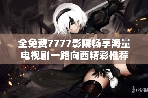 全免费7777影院畅享海量电视剧一路向西精彩推荐