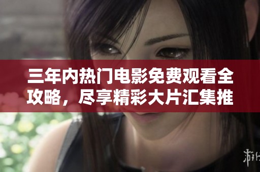 三年内热门电影免费观看全攻略，尽享精彩大片汇集推荐