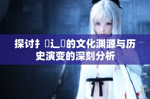探讨扌喿辶畐的文化渊源与历史演变的深刻分析