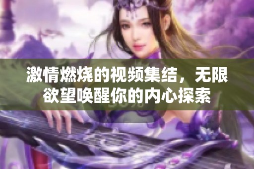 激情燃烧的视频集结，无限欲望唤醒你的内心探索