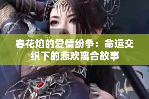 春花焰的爱情纷争：命运交织下的悲欢离合故事