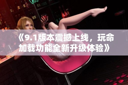 《9.1版本震撼上线，玩命加载功能全新升级体验》