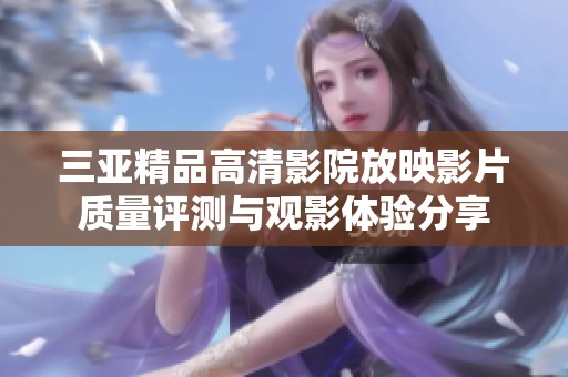 三亚精品高清影院放映影片质量评测与观影体验分享