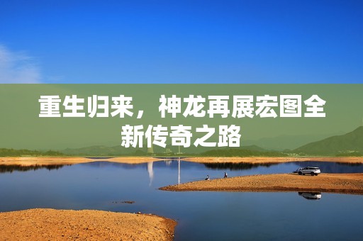 重生归来，神龙再展宏图全新传奇之路