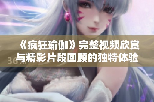 《疯狂瑜伽》完整视频欣赏与精彩片段回顾的独特体验