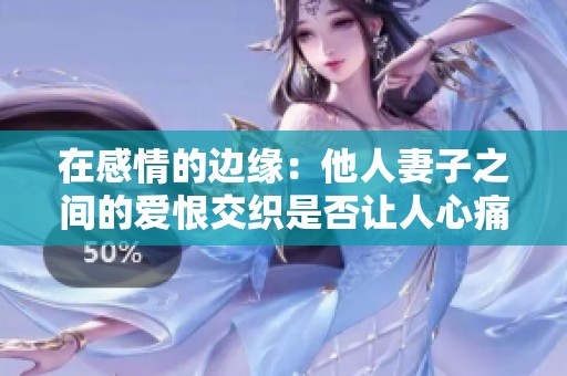 在感情的边缘：他人妻子之间的爱恨交织是否让人心痛