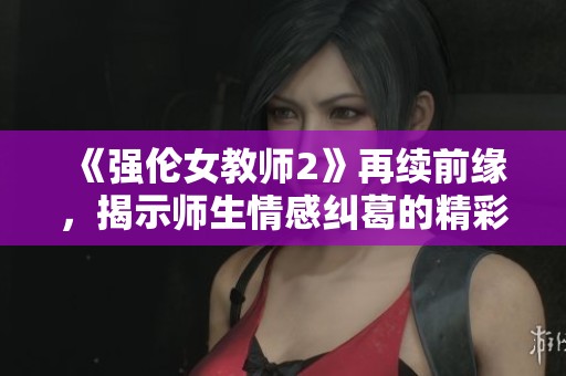 《强伦女教师2》再续前缘，揭示师生情感纠葛的精彩续集故事