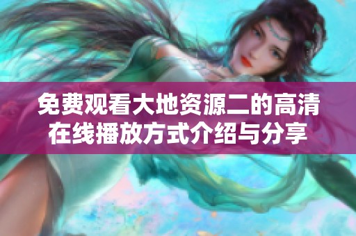免费观看大地资源二的高清在线播放方式介绍与分享