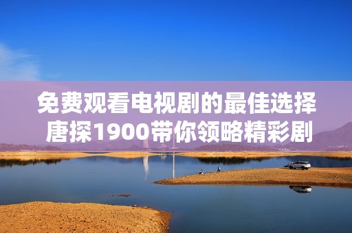 免费观看电视剧的最佳选择 唐探1900带你领略精彩剧情