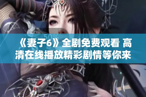 《妻子6》全剧免费观看 高清在线播放精彩剧情等你来发现