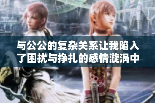 与公公的复杂关系让我陷入了困扰与挣扎的感情漩涡中