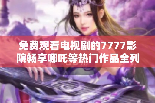 免费观看电视剧的7777影院畅享哪吒等热门作品全列表
