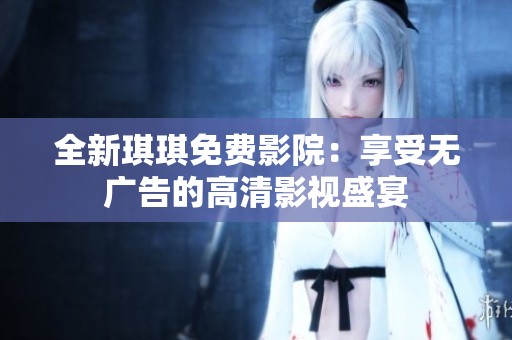 全新琪琪免费影院：享受无广告的高清影视盛宴