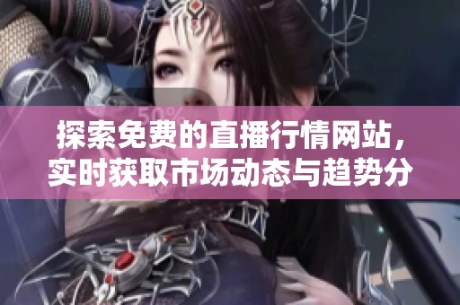 探索免费的直播行情网站，实时获取市场动态与趋势分析