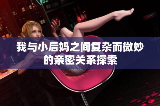 我与小后妈之间复杂而微妙的亲密关系探索