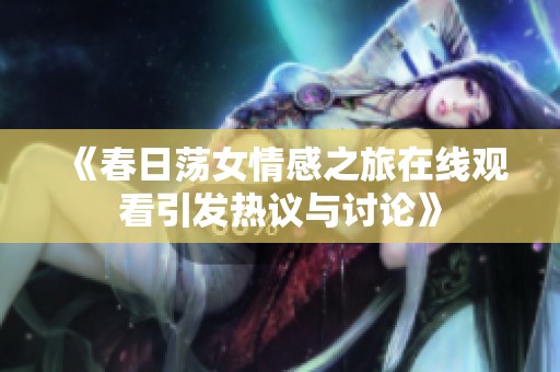 《春日荡女情感之旅在线观看引发热议与讨论》