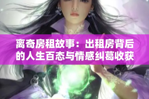 离奇房租故事：出租房背后的人生百态与情感纠葛收获的启示