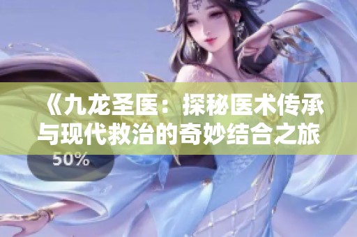 《九龙圣医：探秘医术传承与现代救治的奇妙结合之旅》