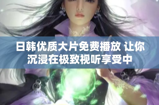 日韩优质大片免费播放 让你沉浸在极致视听享受中