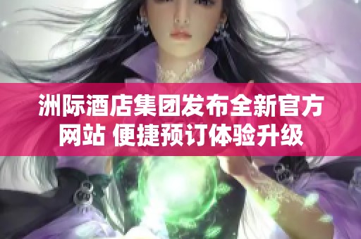 洲际酒店集团发布全新官方网站 便捷预订体验升级