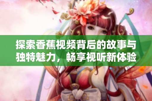 探索香蕉视频背后的故事与独特魅力，畅享视听新体验