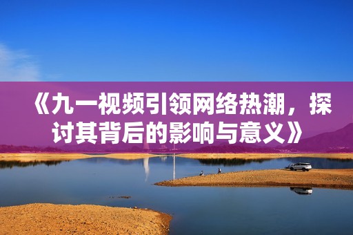 《九一视频引领网络热潮，探讨其背后的影响与意义》