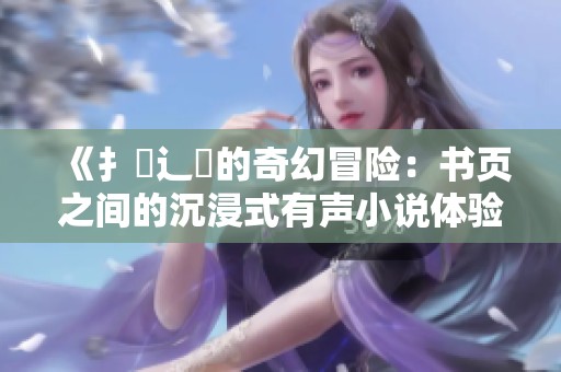 《扌喿辶畐的奇幻冒险：书页之间的沉浸式有声小说体验》