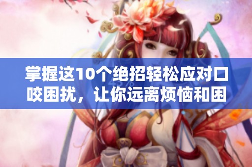 掌握这10个绝招轻松应对口咬困扰，让你远离烦恼和困扰
