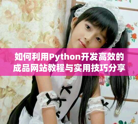 如何利用Python开发高效的成品网站教程与实用技巧分享