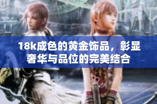 18k成色的黄金饰品，彰显奢华与品位的完美结合