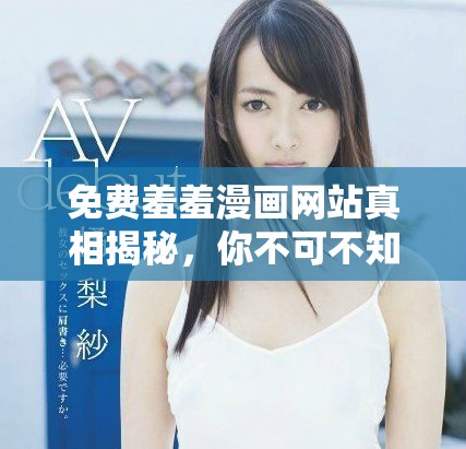 免费羞羞漫画网站真相揭秘，你不可不知的精彩内容与功能