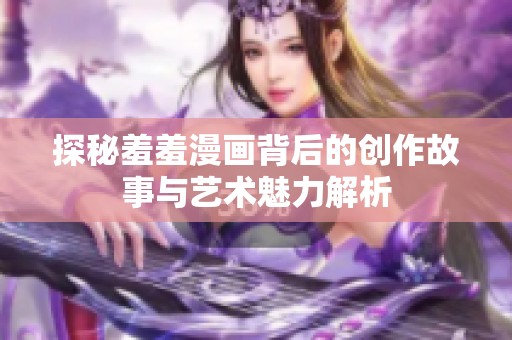 探秘羞羞漫画背后的创作故事与艺术魅力解析