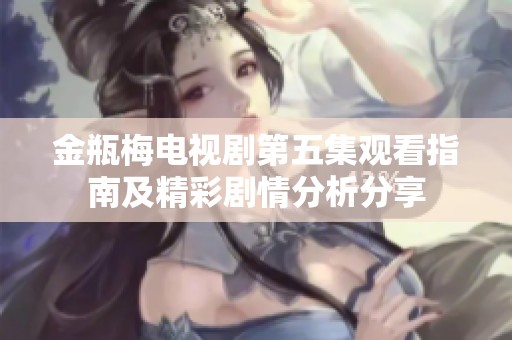 金瓶梅电视剧第五集观看指南及精彩剧情分析分享