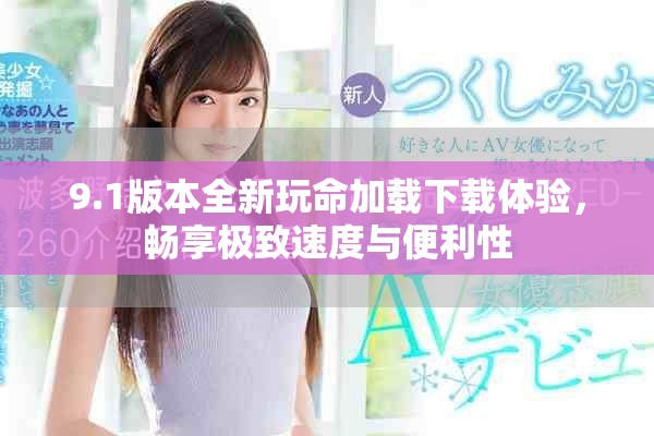 9.1版本全新玩命加载下载体验，畅享极致速度与便利性