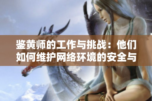 鉴黄师的工作与挑战：他们如何维护网络环境的安全与健康