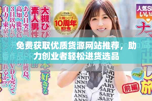 免费获取优质货源网站推荐，助力创业者轻松进货选品