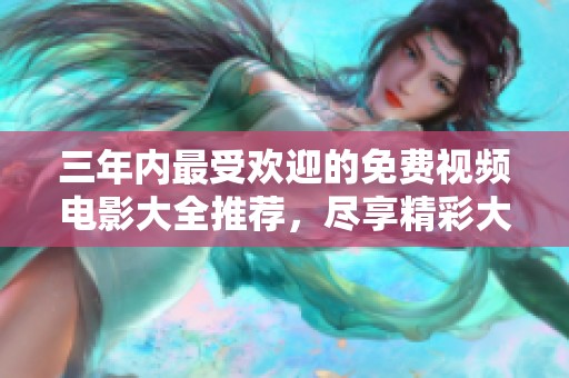 三年内最受欢迎的免费视频电影大全推荐，尽享精彩大片体验