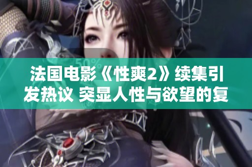 法国电影《性爽2》续集引发热议 突显人性与欲望的复杂交织