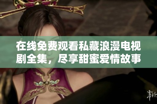 在线免费观看私藏浪漫电视剧全集，尽享甜蜜爱情故事