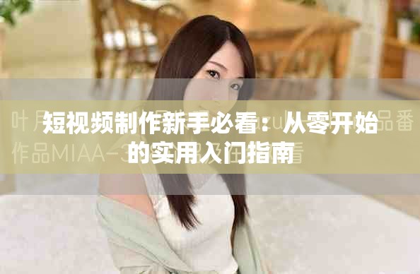 短视频制作新手必看：从零开始的实用入门指南