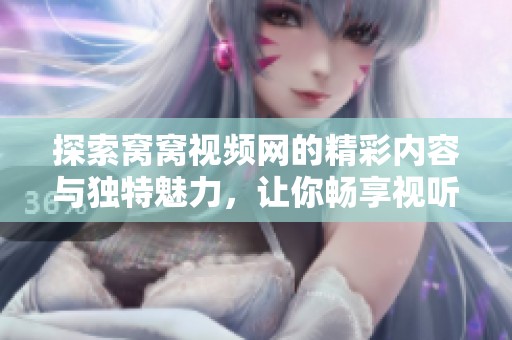 探索窝窝视频网的精彩内容与独特魅力，让你畅享视听盛宴