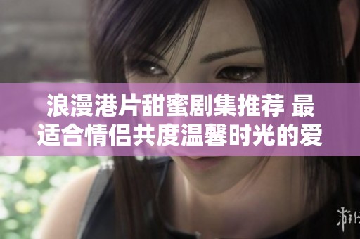 浪漫港片甜蜜剧集推荐 最适合情侣共度温馨时光的爱情故事