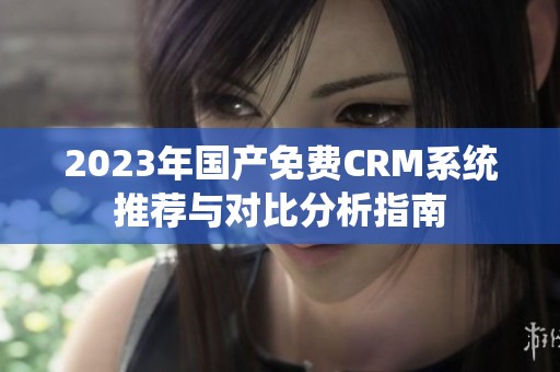 2023年国产免费CRM系统推荐与对比分析指南