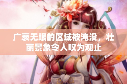 广袤无垠的区域被淹没，壮丽景象令人叹为观止
