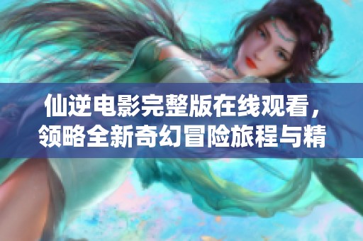仙逆电影完整版在线观看，领略全新奇幻冒险旅程与精彩剧情