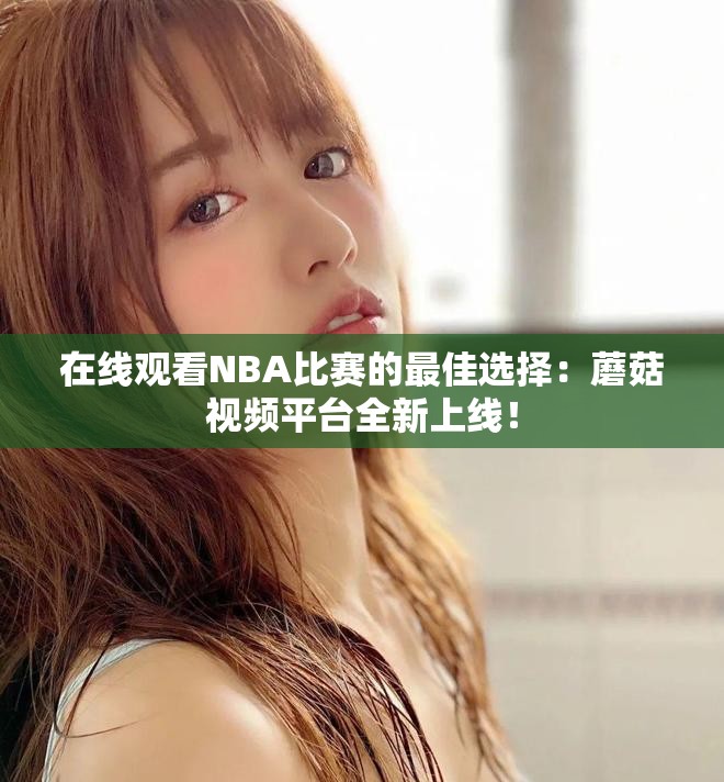 在线观看NBA比赛的最佳选择：蘑菇视频平台全新上线！