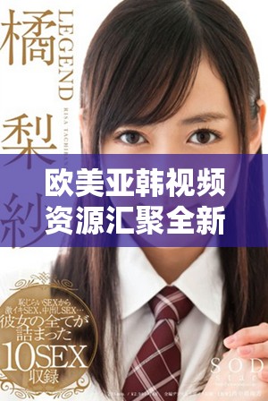 欧美亚韩视频资源汇聚全新观看体验，畅享精彩内容更新