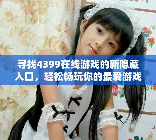 寻找4399在线游戏的新隐藏入口，轻松畅玩你的最爱游戏！