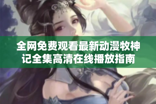 全网免费观看最新动漫牧神记全集高清在线播放指南