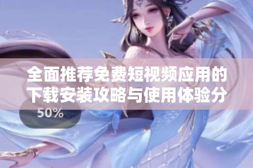 全面推荐免费短视频应用的下载安装攻略与使用体验分享